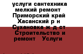 услуги сантехника мелкий ремонт - Приморский край, Хасанский р-н, Сухановка ж/д ст. Строительство и ремонт » Услуги   